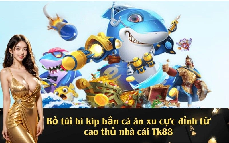 Bí kíp bắn cá ăn xu cực đỉnh từ cao thủ nhà cái Tk88