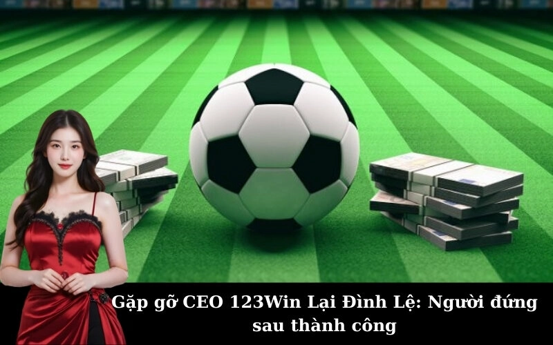 Gặp gỡ CEO 123Win Lại Đình Lệ: Người đứng sau thành công