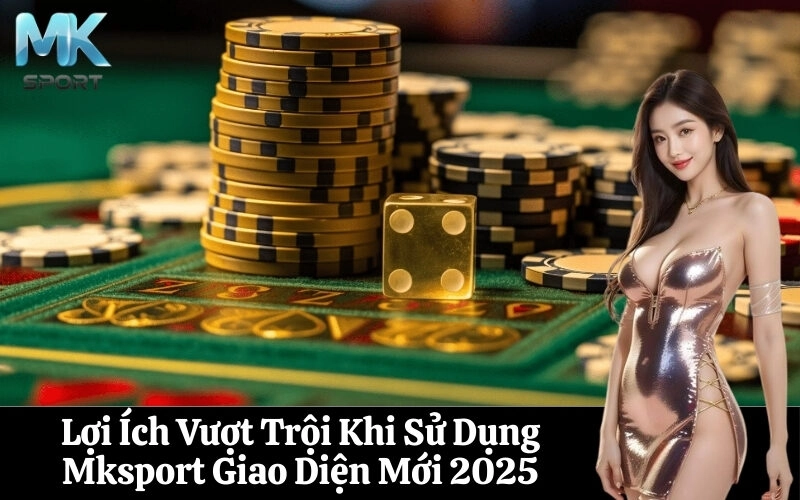 Lợi Ích Vượt Trội Khi Sử Dụng Mksport Giao Diện Mới 2025