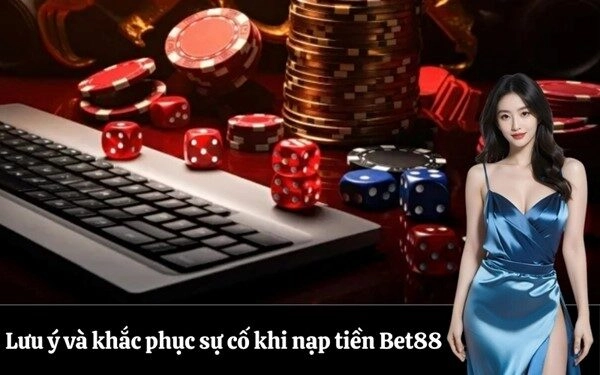 Lưu ý và khắc phục sự cố khi nạp tiền Bet88