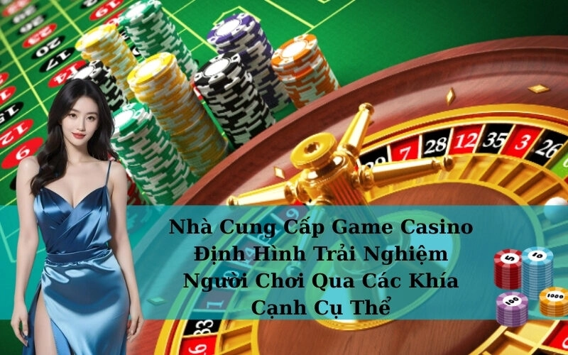 Nhà Cung Cấp Game Casino Định Hình Trải Nghiệm Người Chơi Qua Các Khía Cạnh Cụ Thể