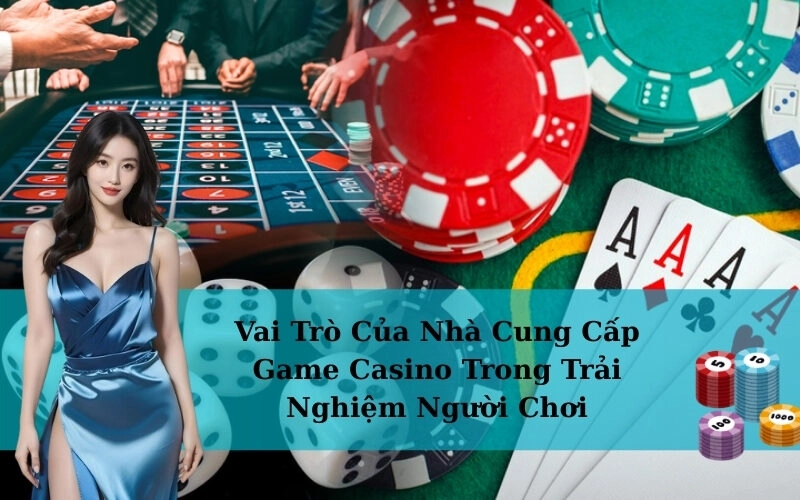 Vai Trò Của Nhà Cung Cấp Game Casino Trong Trải Nghiệm Người Chơi