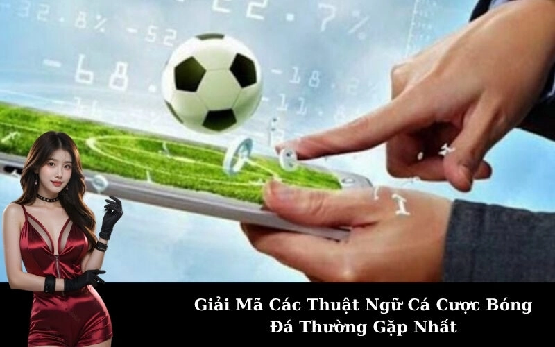 Giải Mã Các Thuật Ngữ Cá Cược Bóng Đá Thường Gặp Nhất