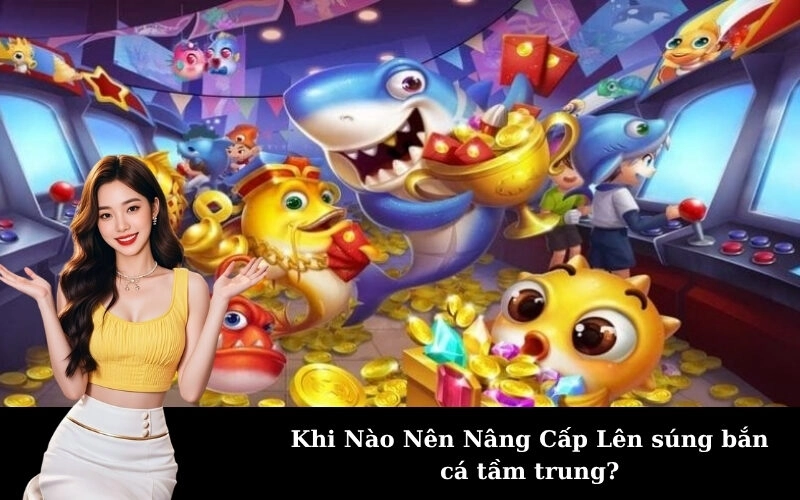 Khi Nào Nên Nâng Cấp Lên súng bắn cá tầm trung?