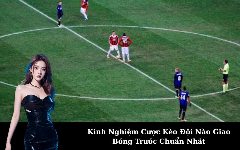 Kinh Nghiệm Cược Kèo Đội Nào Giao Bóng Trước Chuẩn Nhất