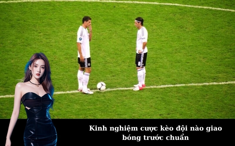 Kinh nghiệm cược kèo đội nào giao bóng trước chuẩn