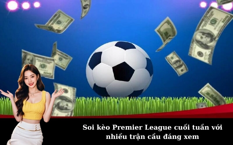 Soi kèo Premier League cuối tuần với nhiều trận cầu đáng xem