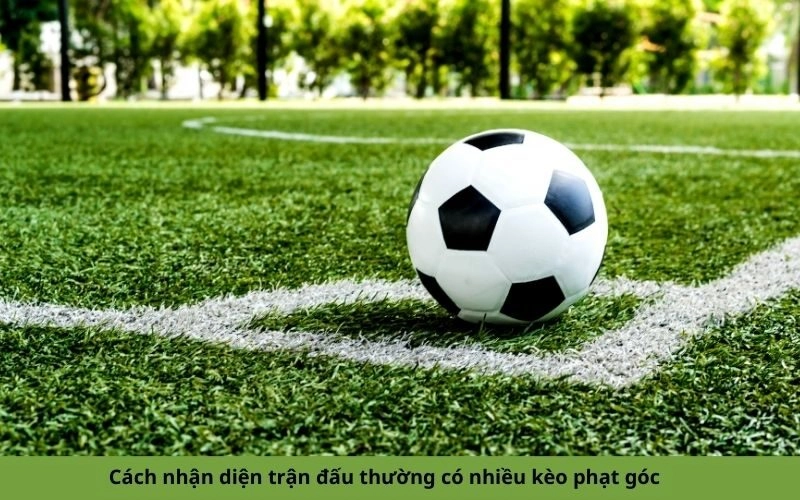 Cách nhận diện trận đấu thường có nhiều kèo phạt góc